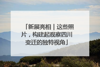 新展亮相｜这些照片，构建起观察四川变迁的独特视角