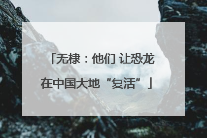 无棣：他们 让恐龙在中国大地“复活”