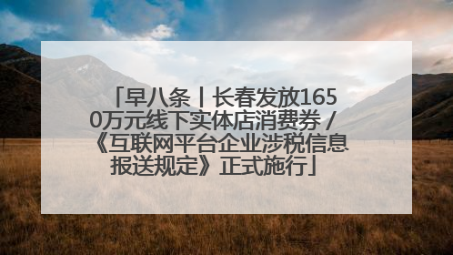 早八条丨长春发放1650万元线下实体店消费券／《互联网平台企业涉税信息报送规定》正式施行