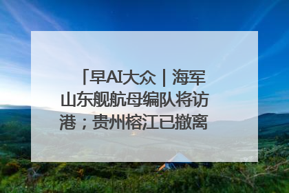 早AI大众｜海军山东舰航母编队将访港；贵州榕江已撤离转移群众超4万人