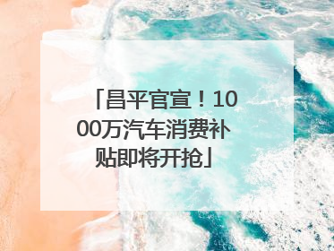 昌平官宣！1000万汽车消费补贴即将开抢