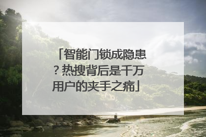 智能门锁成隐患？热搜背后是千万用户的夹手之痛