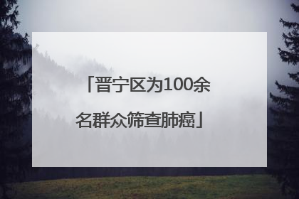 晋宁区为100余名群众筛查肺癌