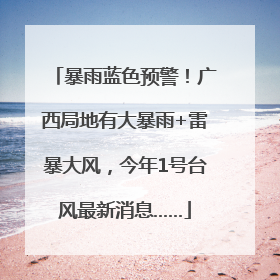 暴雨蓝色预警！广西局地有大暴雨+雷暴大风，今年1号台风最新消息……