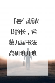 暑气渐浓书韵长，省第九届书法高研班开班