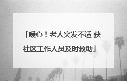 暖心！老人突发不适 获社区工作人员及时救助