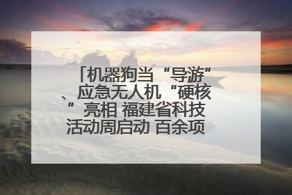 机器狗当“导游”、应急无人机“硬核”亮相 福建省科技活动周启动 百余项特色活动酷炫来袭