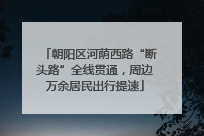 朝阳区河荫西路“断头路”全线贯通，周边万余居民出行提速