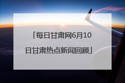 每日甘肃网6月10日甘肃热点新闻回顾