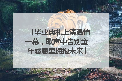 毕业典礼上演温情一幕，歌声中告别童年感恩里拥抱未来