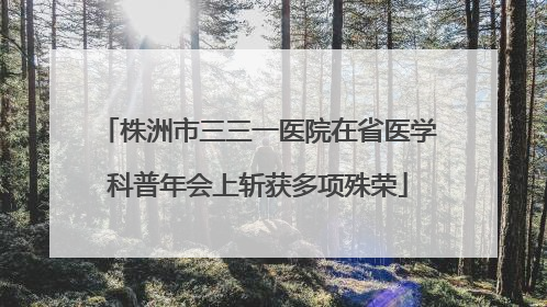株洲市三三一医院在省医学科普年会上斩获多项殊荣