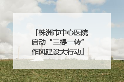 株洲市中心医院启动“三提一转”作风建设大行动