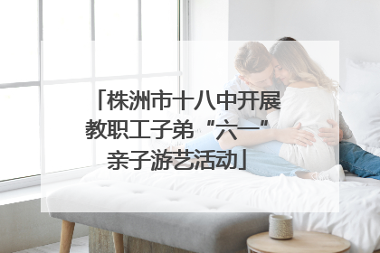 株洲市十八中开展教职工子弟“六一”亲子游艺活动