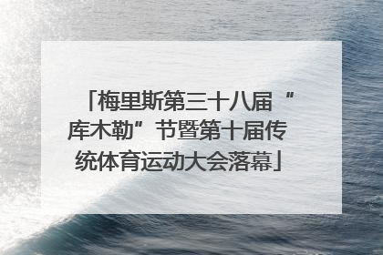 梅里斯第三十八届“库木勒”节暨第十届传统体育运动大会落幕