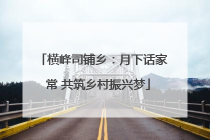 横峰司铺乡：月下话家常 共筑乡村振兴梦