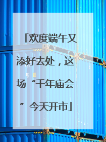 欢度端午又添好去处，这场“千年庙会”今天开市