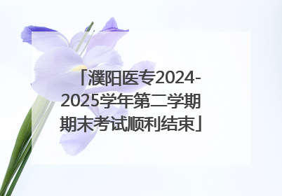 濮阳医专2024-2025学年第二学期期末考试顺利结束