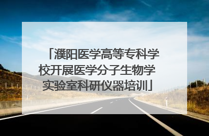 濮阳医学高等专科学校开展医学分子生物学实验室科研仪器培训