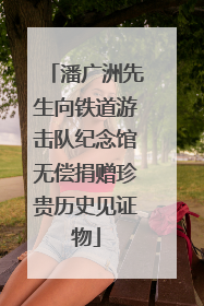 潘广洲先生向铁道游击队纪念馆无偿捐赠珍贵历史见证物