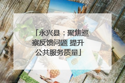 永兴县：聚焦巡察反馈问题 提升公共服务质量