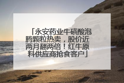 永安药业牛磺酸泡腾颗粒热卖，股价近两月翻两倍！红牛原料供应商抢食客户