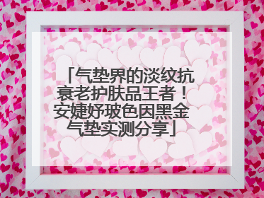 气垫界的淡纹抗衰老护肤品王者！安婕妤玻色因黑金气垫实测分享