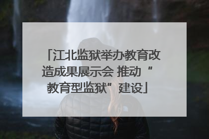 江北监狱举办教育改造成果展示会 推动“教育型监狱”建设