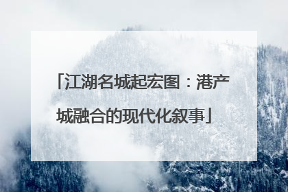 江湖名城起宏图：港产城融合的现代化叙事