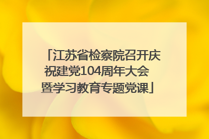 江苏省检察院召开庆祝建党104周年大会暨学习教育专题党课