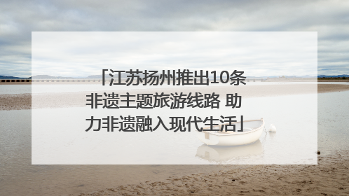 江苏扬州推出10条非遗主题旅游线路 助力非遗融入现代生活