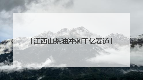 江西山茶油冲刺千亿赛道