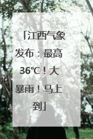 江西气象发布：最高36℃！大暴雨！马上到
