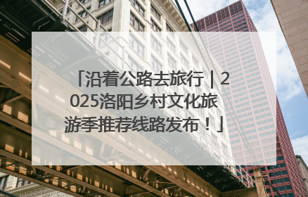 沿着公路去旅行｜2025洛阳乡村文化旅游季推荐线路发布！