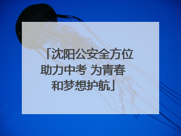 沈阳公安全方位助力中考 为青春和梦想护航