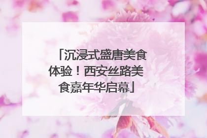 沉浸式盛唐美食体验！西安丝路美食嘉年华启幕