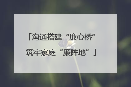 沟通搭建“廉心桥” 筑牢家庭“廉阵地”