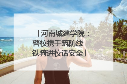 河南城建学院：警校携手筑防线 铁骑进校话安全