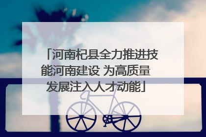 河南杞县全力推进技能河南建设 为高质量发展注入人才动能