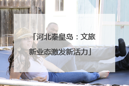 河北秦皇岛：文旅新业态激发新活力