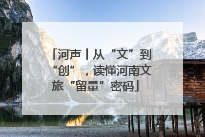 河声丨从“文”到“创”，读懂河南文旅“留量”密码