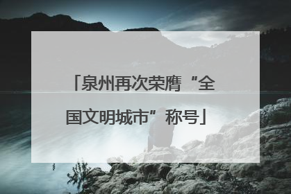 泉州再次荣膺“全国文明城市”称号