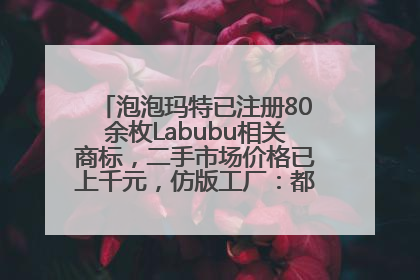 泡泡玛特已注册80余枚Labubu相关商标，二手市场价格已上千元，仿版工厂：都在欠货，根本不够分