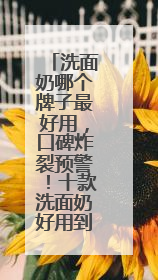 洗面奶哪个牌子最好用，口碑炸裂预警！十款洗面奶好用到上头