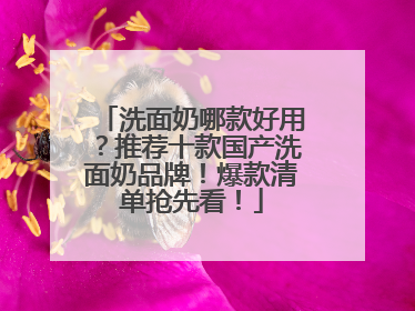 洗面奶哪款好用？推荐十款国产洗面奶品牌！爆款清单抢先看！