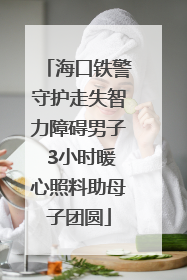 海口铁警守护走失智力障碍男子 3小时暖心照料助母子团圆
