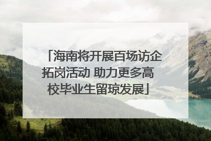 海南将开展百场访企拓岗活动 助力更多高校毕业生留琼发展