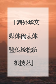 海外华文媒体代表体验传统棉纺织技艺