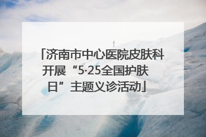 济南市中心医院皮肤科开展“5·25全国护肤日”主题义诊活动