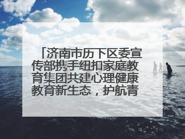 济南市历下区委宣传部携手纽扣家庭教育集团共建心理健康教育新生态，护航青少年成长