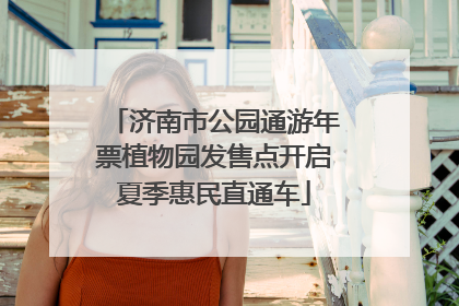 济南市公园通游年票植物园发售点开启夏季惠民直通车